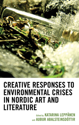 Creative Responses to Environmental Crises in Nordic Art and Literature - Leppnen, Katarina (Contributions by), and Aalsteinsdttir, Auur (Editor)