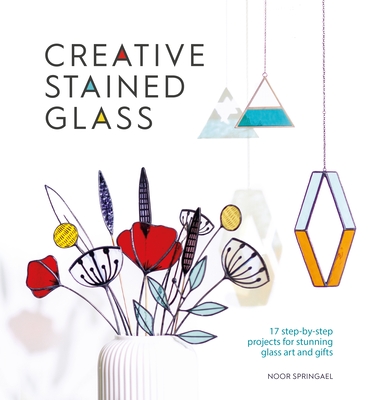 Creative Stained Glass: 17 Step-By-Step Projects for Stunning Glass Art and Gifts - Springael, Noor