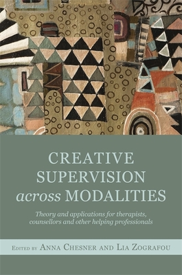 Creative Supervision Across Modalities: Theory and applications for therapists, counsellors and other helping professionals - Chesner, Anna (Editor), and Leach, Jane (Contributions by), and Sherbersky, Hannah (Contributions by)