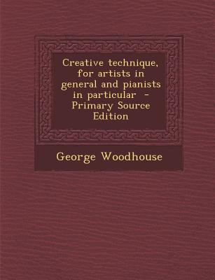 Creative Technique, for Artists in General and Pianists in Particular - Woodhouse, George