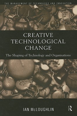 Creative Technological Change: The Shaping of Technology and Organisations - McLoughlin, Ian