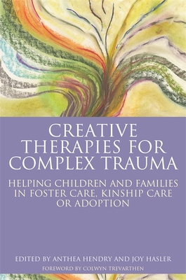 Creative Therapies for Complex Trauma: Helping Children and Families in Foster Care, Kinship Care or Adoption - Hasler, Joy (Editor), and Hendry, Anthea (Editor), and Topalian, Sue (Contributions by)