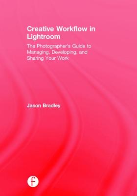 Creative Workflow in Lightroom: The photographer's guide to managing, developing, and sharing your work - Bradley, Jason