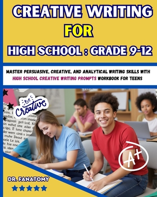 Creative Writing for High School: Master Persuasive, Creative, and Analytical Writing Skills with High School Creative Writing Prompts Workbook for teens - Fanatomy, Dr.