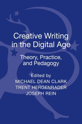 Creative Writing in the Digital Age: Theory, Practice, and Pedagogy - Clark, Michael Dean, Dr., and Hergenrader, Trent, Dr. (Editor), and Rein, Joseph (Editor)