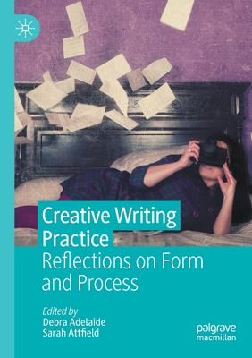 Creative Writing Practice: Reflections on Form and Process - Adelaide, Debra (Editor), and Attfield, Sarah (Editor)