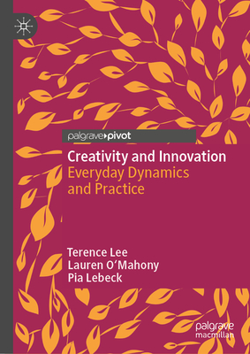 Creativity and Innovation: Everyday Dynamics and Practice - Lee, Terence, and O'Mahony, Lauren, and Lebeck, Pia