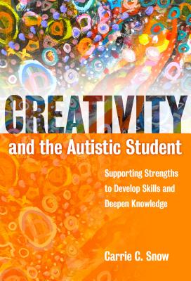 Creativity and the Autistic Student: Supporting Strengths to Develop Skills and Deepen Knowledge - Snow, Carrie C