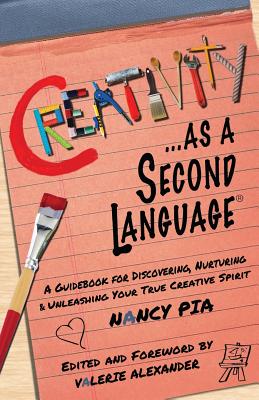 Creativity as a Second Language: A Guidebook for Discovering, Nurturing and Unleashing Your True Creative Spirit - Alexander, Valerie (Editor), and Pia, Nancy