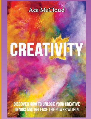 Creativity: Discover How To Unlock Your Creative Genius And Release The Power Within - McCloud, Ace