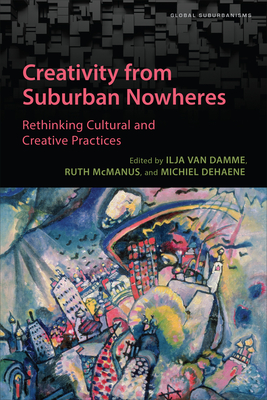 Creativity from Suburban Nowheres: Rethinking Cultural and Creative Practices - Van Damme, Ilja (Editor), and McManus, Ruth (Editor), and Dehaene, Michiel (Editor)