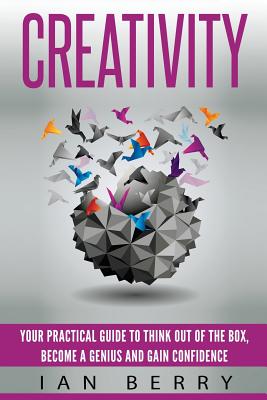 Creativity: Your Practical Guide To Think Out Of The Box, Become a Genius And Gain Confidence - Berry, Ian