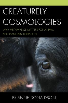 Creaturely Cosmologies: Why Metaphysics Matters for Animal and Planetary Liberation - Donaldson, Brianne