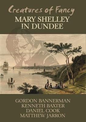 Creatures of Fancy: Mary Shelley in Dundee - Bannerman, Gordon, and Baxter, Kenneth, and Cook, Daniel