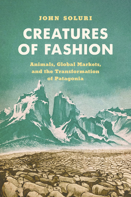Creatures of Fashion: Animals, Global Markets, and the Transformation of Patagonia - Soluri, John