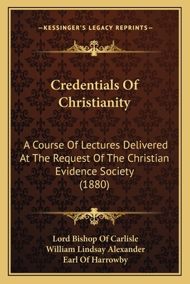 Credentials of Christianity: A Course of Lectures Delivered at the Request of the Christian Evidence Society (1880) - Carlisle, Lord Bishop of, and Alexander, William Lindsay, and Harrowby, Earl Of (Foreword by)