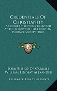 Credentials Of Christianity: A Course Of Lectures Delivered At The Request Of The Christian Evidence Society (1880)