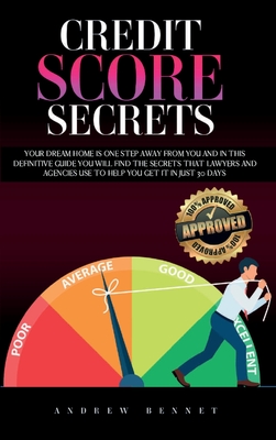 Credit Score Secrets: Your Dream Home Is One Step Away From You And In This Definitive Guide You Will Find The Secrets That Lawyers And Agencies Use To Help You Get It In Just 30 Days - Bennet, Andrew