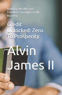 Credit Unlocked: Zero To Prosperity: Building Wealth and Freedom Through Credit Mastery