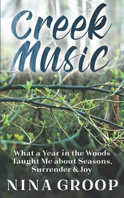 Creek Music: What a Year in the Woods Taught Me about Seasons, Surrender & Joy - Groop, Nina