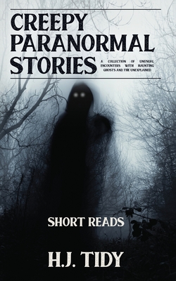 Creepy Paranormal Stories: A Collection of Unusual Encounters with Haunting Ghosts and the Unexplained (Short Reads) - Tidy, H J