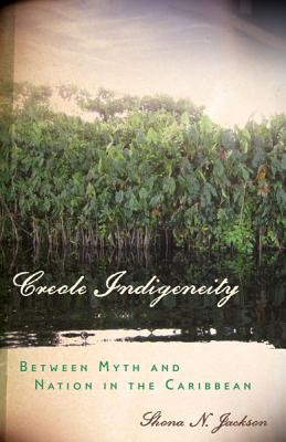 Creole Indigeneity: Between Myth and Nation in the Caribbean - Jackson, Shona N