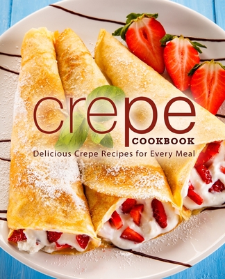 Crepe Cookbook: Delicious Crepe Recipes for Every Meal - Press, Booksumo
