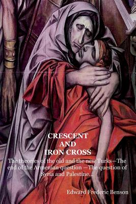 Crescent and Iron Cross: The theories of the old and the new Turks-The end of the Armenian question -The question of Syria and Palestine... - Benson, Edward Frederic