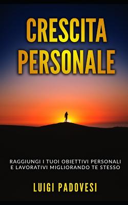 Crescita Personale: Raggiungi i tuoi obiettivi personali e lavorativi migliorando te stesso. Include Mindset da Online Marketer, PNL per il Successo e La Legge Dell'Attrazione - Padovesi, Luigi