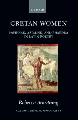 Cretan Women: Pasiphae, Ariadne, and Phaedra in Latin Poetry - Armstrong, Rebecca