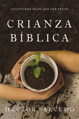 Crianza B?blica: Cultivando Hijos Que Den Fruto - Salcedo, H?ctor