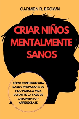 Criar nios mentalmente sanos: C?mo construir una base y preparar a su hijo para la vida durante la fase de crecimiento y aprendizaje. - Brown, Carmen R