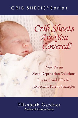 Crib Sheets; Are You Covered?: New Parent Sleep Deprivation Solutions: Practical and Effective Expectant Parent Strategies - Gardner, Elizabeth