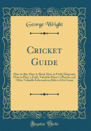 Cricket Guide: How to Bat, How to Bowl, How to Field, Diagrams How to Place a Field, Valuable Hints to Players, and Other Valuable Information; Rules of the Game (Classic Reprint)