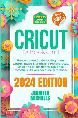 Cricut: 10 books in 1: The complete Guide for Beginners, Design Space & profitable Project Ideas. Mastering all machines, tools & all materials. All you need really to know + "Wow" Bonuses & Tricks - Michaels, Jennifer