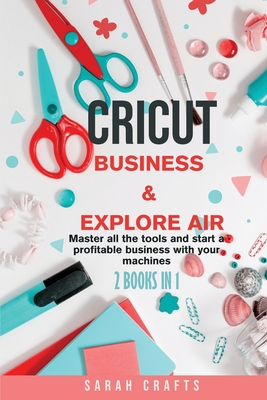 Cricut: 2 BOOKS IN 1: BUSINESS & EXPLORE AIR: Master all the tools and start a profitable business with your machines - Crafts, Sarah