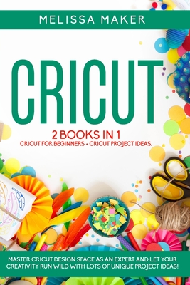 Cricut: 2 BOOKS IN 1. Cricut For Beginners + Project Ideas. Master Design Space as an Expert and let your Creativity run wild with lots of Unique Project Ideas! - Maker, Melissa