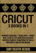Cricut: 3 Books in 1: Beginner's Guide Book + Design Space + Project Ideas. A Step-by-Step Guide with Illustrated Practical Examples to Mastering the Tools & Functions of Your Cutting Machine.