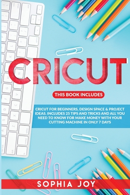 Cricut: 3 Books in 1: Cricut for Beginners, Design Space & Project Ideas. Includes 25 Tips and Tricks and All You Need to Know for Make Money with Your Cutting Machine in Only 7 Days - Joy, Sophia