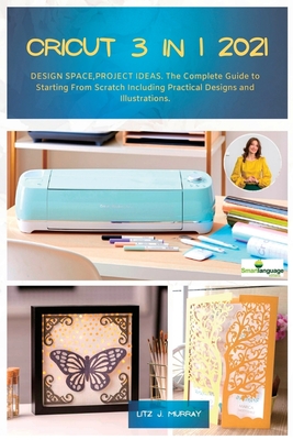 Cricut 3 in 1 2021: DESIGN SPACE, PROJECT IDEAS. The Complete Guide to Starting From Scratch Including Practical Designs and Illustrations. - Murray, Litz J