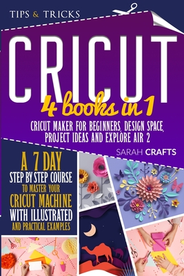 Cricut: 4 books in 1: Cricut Maker For Beginners, Design Space, Project Ideas and Explore Air 2. A 7-Day Step-by-step Course to Master Your Cricut Machine with Illustrated and Practical Examples - Crafts, Sarah