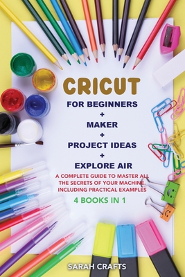 Cricut: 4 BOOKS IN 1: FOR BEGINNERS + MAKER + PROJECT IDEAS + EXPLORE AIR: A Complete Guide to Master all the Secrets of Your Machine. Including Practical Examples - Crafts, Sarah