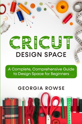 Cricut Design Space: A Complete, Comprehensive Guide to Design Space for Beginners - Rowse, Georgia