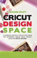 Cricut Design Space: A Complete Pratical, Step By Step, Guide For Beginners, Design Space, Project Ideas And Cricut Machine