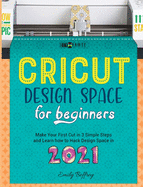 Cricut Design Space for Beginners: Make Your First Cut in 3 Simple Steps and Learn how to Hack Design Space in 2021