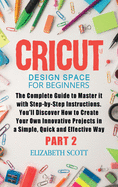 Cricut Design Space for Beginners: The Complete Guide to Master it with Step-by-Step Instructions. You'll Discover How to Create Your Own Innovative Projects in a Simple and Effective Way (Part 2)