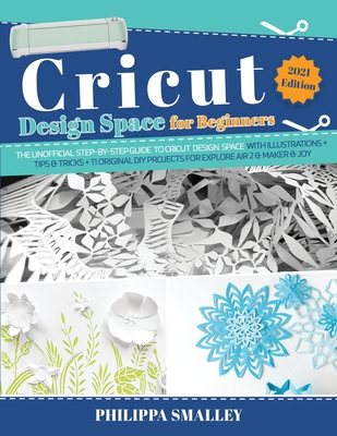 Cricut Design Space for Beginners: The Ultimate Step-By-Step Guide to Cricut Design Space with Illustrations + Tips and Tricks + 11 Original DIY Projects for Explore Air 2 and Maker and Joy! - Smalley, Philippa