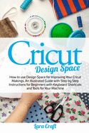 Cricut Design Space: How to use Design Space for Improving Your Cricut Makings. An Illustrated Guide with Step by Step Instructions for Beginners with Keyboard Shortcuts and Tools for Your Machine