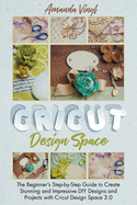 Cricut Design Space: The Beginner's Step-by-Step Guide to Create Stunning and Impressive DIY Designs and Projects with Cricut Design Space 3.0