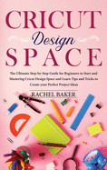 Cricut Design Space: The Ultimate Step-by-Step Guide for Beginners to Start and Mastering Cricut Design Space and Learn Tips and Tricks to Create your Perfect Ideas